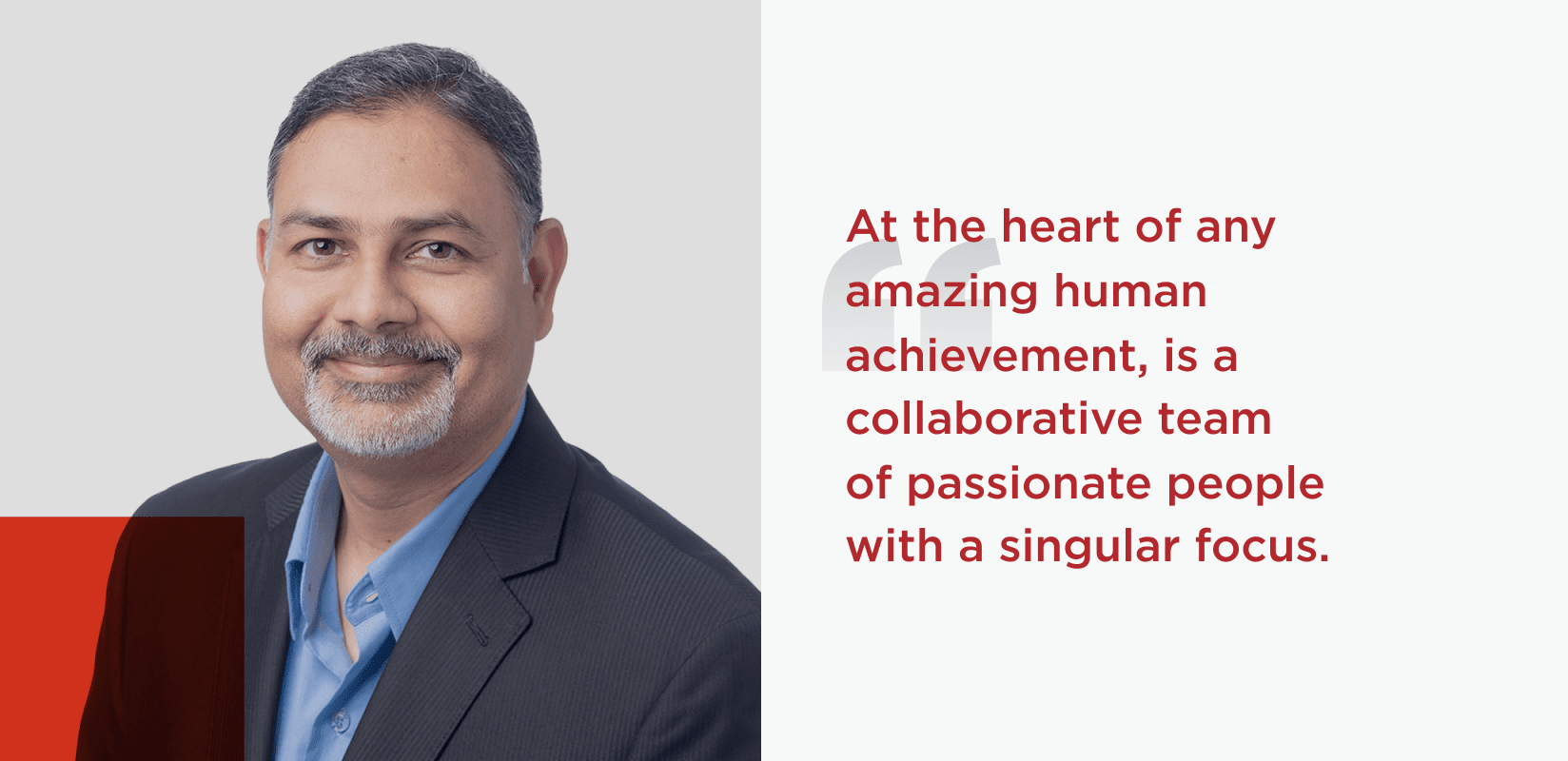 Quote from Rakesh Thaker, Chief Development Officer. At the heart of any amazing human achievement, is a collaborative team of passionate people with a singular focus.